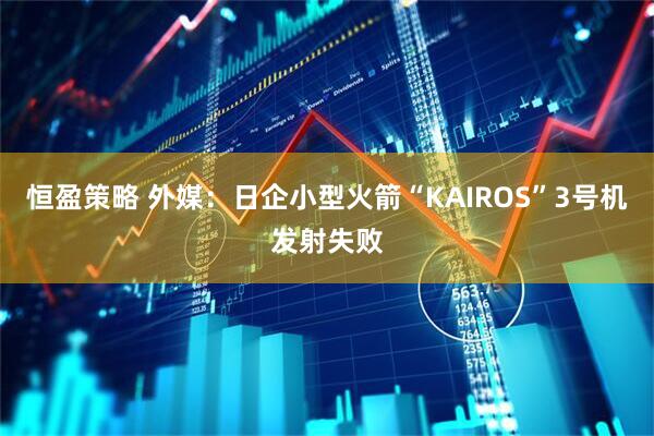 恒盈策略 外媒：日企小型火箭“KAIROS”3号机发射失败