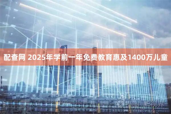 配查网 2025年学前一年免费教育惠及1400万儿童