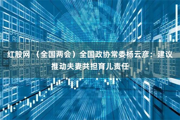 红股网 （全国两会）全国政协常委杨云彦：建议推动夫妻共担育儿责任