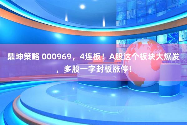 鼎坤策略 000969，4连板！A股这个板块大爆发，多股一字封板涨停！