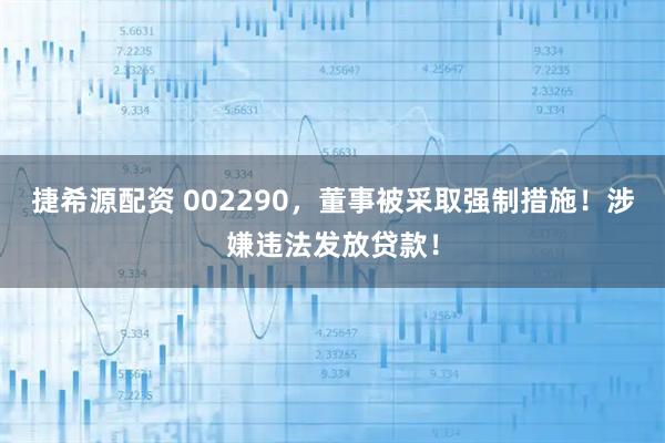 捷希源配资 002290，董事被采取强制措施！涉嫌违法发放贷款！