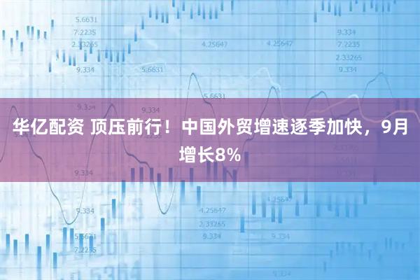 华亿配资 顶压前行！中国外贸增速逐季加快，9月增长8%