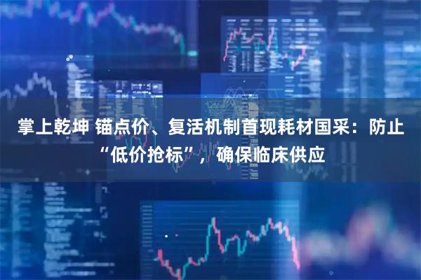 掌上乾坤 锚点价、复活机制首现耗材国采：防止“低价抢标”，确保临床供应