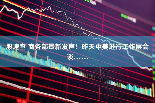 股速查 商务部最新发声！昨天中美进行工作层会谈……