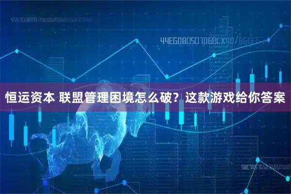 恒运资本 联盟管理困境怎么破？这款游戏给你答案