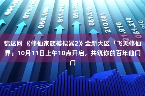锦达网 《修仙家族模拟器2》全新大区「飞天修仙界」10月11日上午10点开启，共筑你的百年仙门