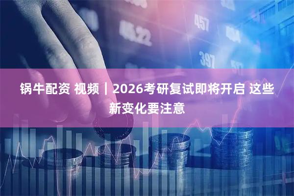 锅牛配资 视频｜2026考研复试即将开启 这些新变化要注意