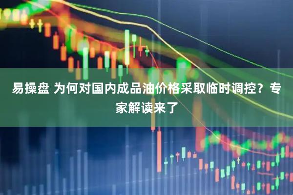 易操盘 为何对国内成品油价格采取临时调控？专家解读来了