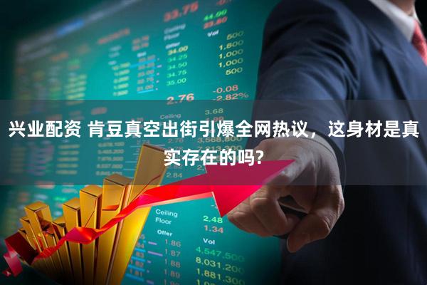 兴业配资 肯豆真空出街引爆全网热议，这身材是真实存在的吗?