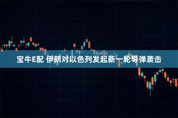 宝牛E配 伊朗对以色列发起新一轮导弹袭击