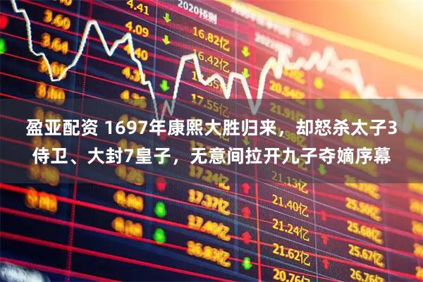 盈亚配资 1697年康熙大胜归来，却怒杀太子3侍卫、大封7皇子，无意间拉开九子夺嫡序幕