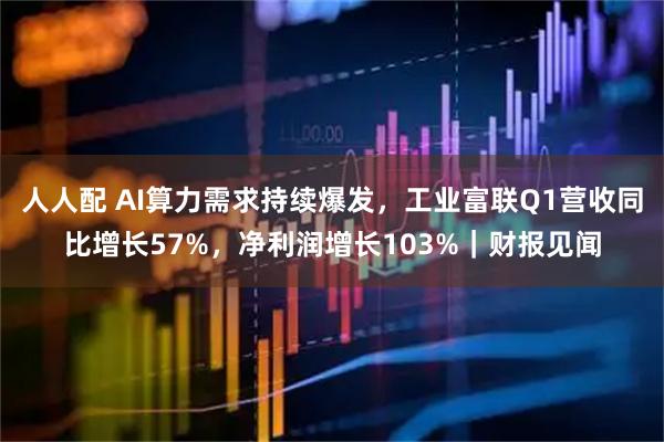 人人配 AI算力需求持续爆发，工业富联Q1营收同比增长57%，净利润增长103%｜财报见闻