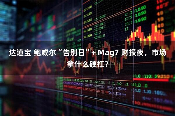 达道宝 鲍威尔“告别日”+ Mag7 财报夜，市场拿什么硬扛？