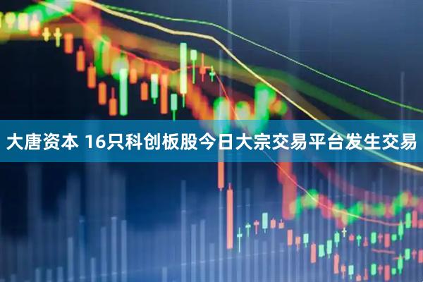 大唐资本 16只科创板股今日大宗交易平台发生交易