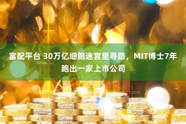 富配平台 30万亿细胞迷宫里寻路，MIT博士7年跑出一家上市公司
