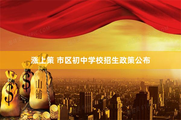 涨上策 市区初中学校招生政策公布