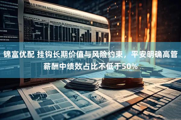 锦富优配 挂钩长期价值与风险约束，平安明确高管薪酬中绩效占比不低于50%
