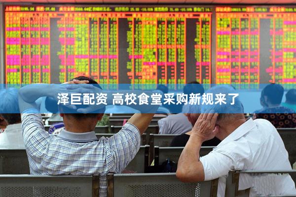 泽巨配资 高校食堂采购新规来了