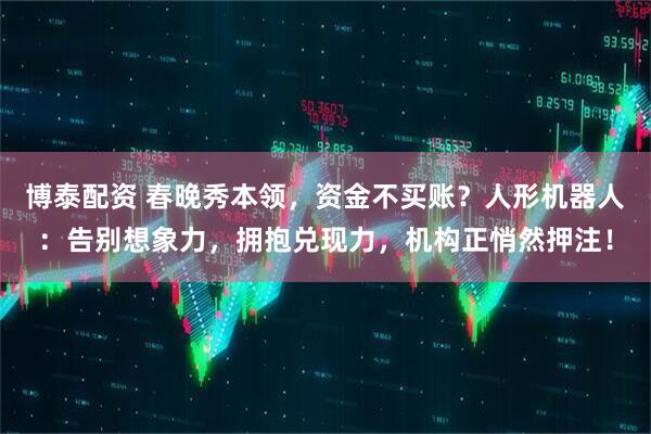 博泰配资 春晚秀本领，资金不买账？人形机器人：告别想象力，拥抱兑现力，机构正悄然押注！