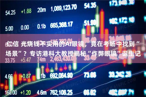 仁信 光烧钱不实用的AI眼镜，竟在考场中找到“场景”？专访港科大教授揭秘“作弊眼镜”诞生记
