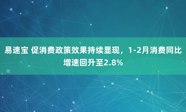 易速宝 促消费政策效果持续显现，1-2月消费同比增速回升至2.8%