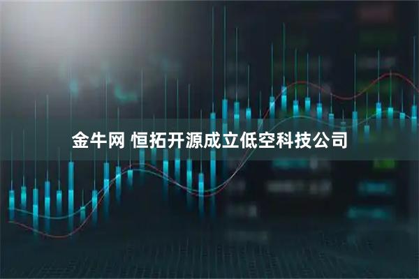 金牛网 恒拓开源成立低空科技公司