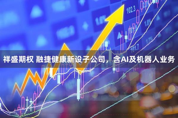 祥盛期权 融捷健康新设子公司，含AI及机器人业务