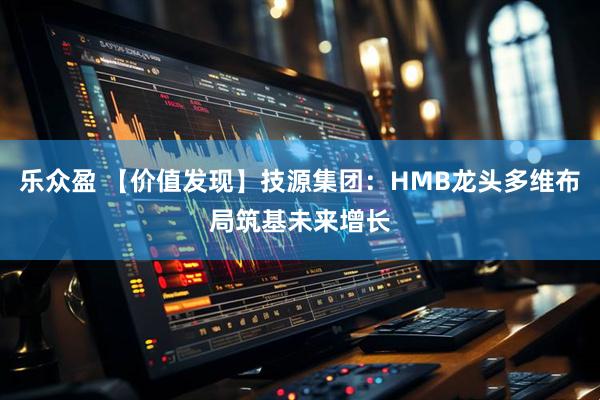 乐众盈 【价值发现】技源集团：HMB龙头多维布局筑基未来增长