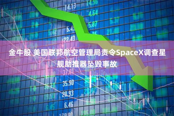 金牛股 美国联邦航空管理局责令SpaceX调查星舰助推器坠毁事故