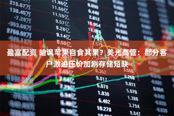 盈富配资 暗讽苹果自食其果？美光高管：部分客户激进压价加剧存储短缺