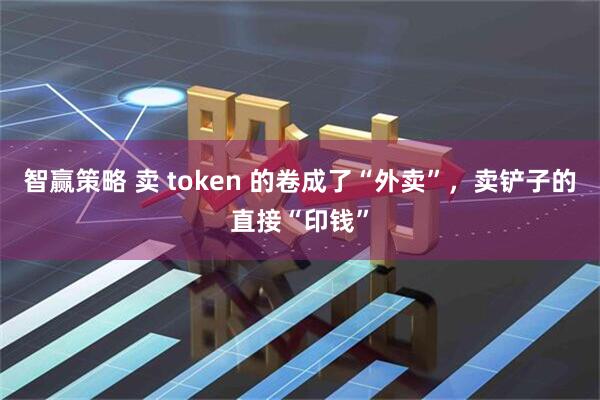 智赢策略 卖 token 的卷成了“外卖”，卖铲子的直接“印钱”