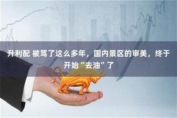 升利配 被骂了这么多年，国内景区的审美，终于开始“去油”了