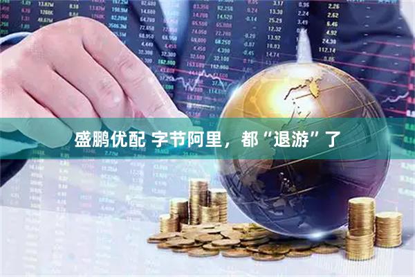 盛鹏优配 字节阿里，都“退游”了