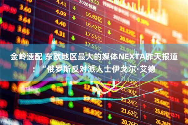 金岭速配 东欧地区最大的媒体NEXTA昨天报道：“俄罗斯反对派人士伊戈尔·艾德