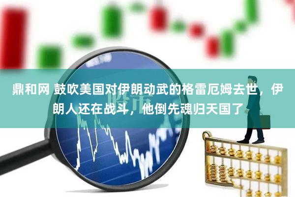 鼎和网 鼓吹美国对伊朗动武的格雷厄姆去世，伊朗人还在战斗，他倒先魂归天国了