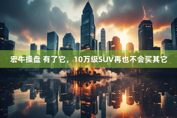 宏牛操盘 有了它，10万级SUV再也不会买其它
