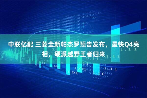 中联亿配 三菱全新帕杰罗预告发布，最快Q4亮相，硬派越野王者归来