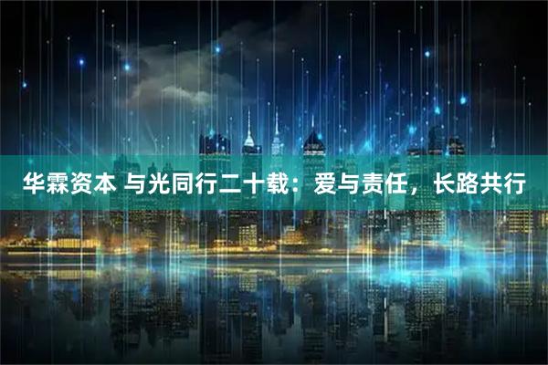 华霖资本 与光同行二十载：爱与责任，长路共行