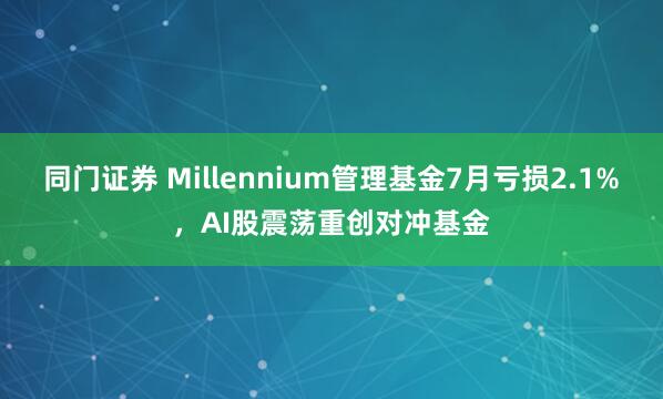 同门证券 Millennium管理基金7月亏损2.1%，AI股震荡重创对冲基金