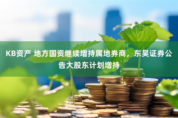 KB资产 地方国资继续增持属地券商，东吴证券公告大股东计划增持