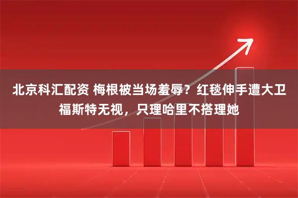 北京科汇配资 梅根被当场羞辱？红毯伸手遭大卫福斯特无视，只理哈里不搭理她