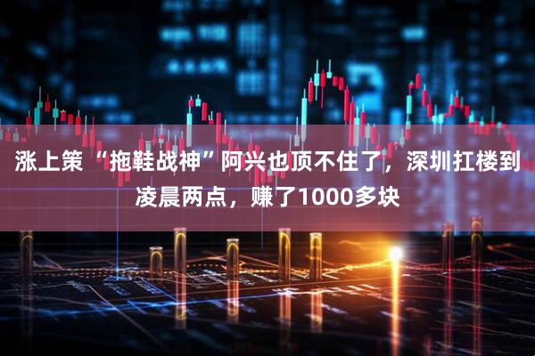 涨上策 “拖鞋战神”阿兴也顶不住了，深圳扛楼到凌晨两点，赚了1000多块