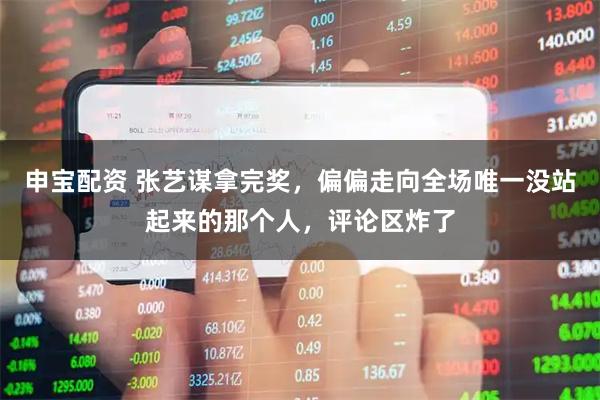 申宝配资 张艺谋拿完奖，偏偏走向全场唯一没站起来的那个人，评论区炸了