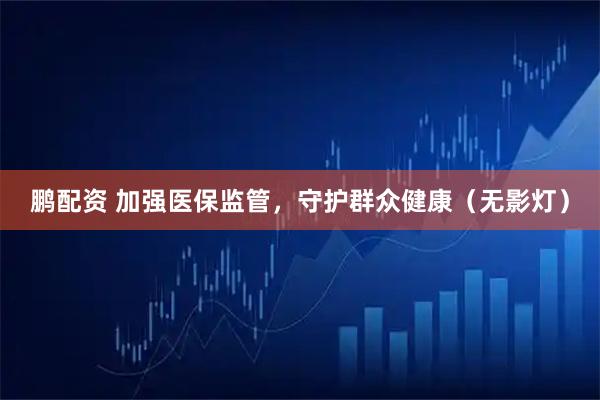 鹏配资 加强医保监管，守护群众健康（无影灯）