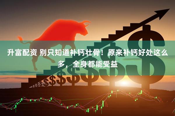 升富配资 别只知道补钙壮骨！原来补钙好处这么多，全身都能受益