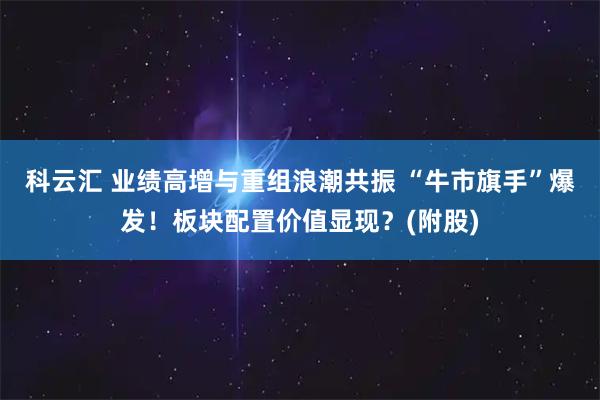科云汇 业绩高增与重组浪潮共振 “牛市旗手”爆发！板块配置价值显现？(附股)