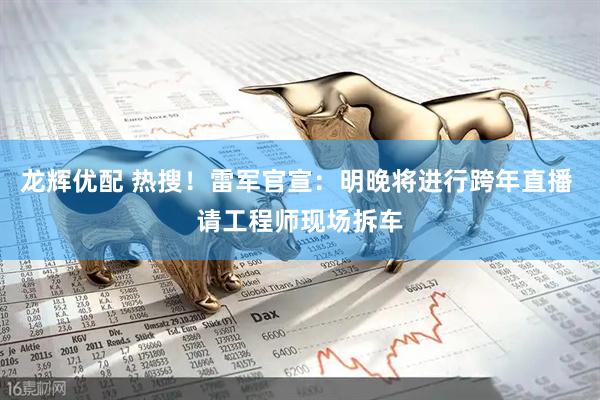 龙辉优配 热搜！雷军官宣：明晚将进行跨年直播 请工程师现场拆车